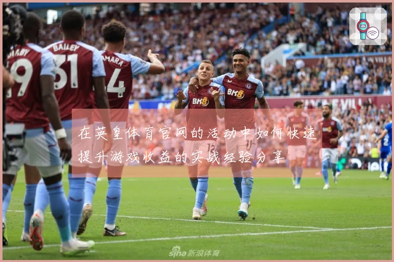 在英皇体育官网的活动中如何快速提升游戏收益的实战经验分享