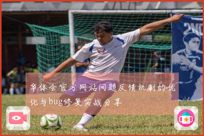华体会官方网站问题反馈机制的优化与bug修复实战分享