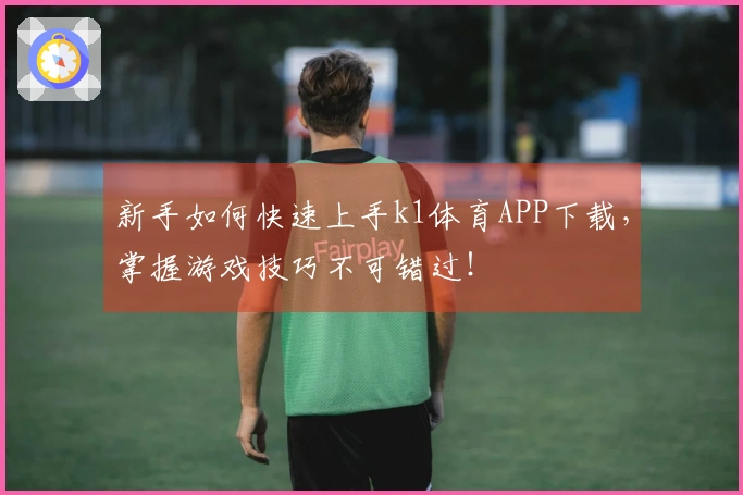 新手如何快速上手k1体育APP下载，掌握游戏技巧不可错过！