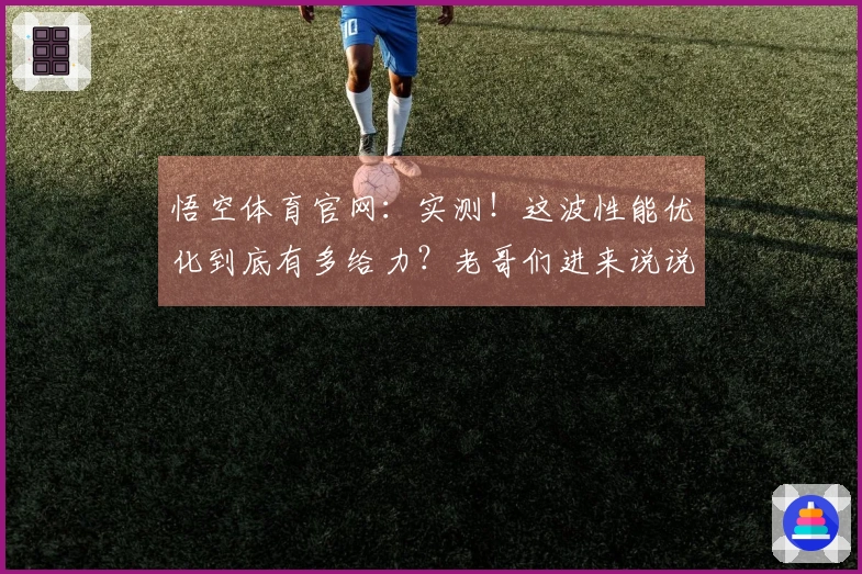 悟空体育官网：实测！这波性能优化到底有多给力？老哥们进来说说感受