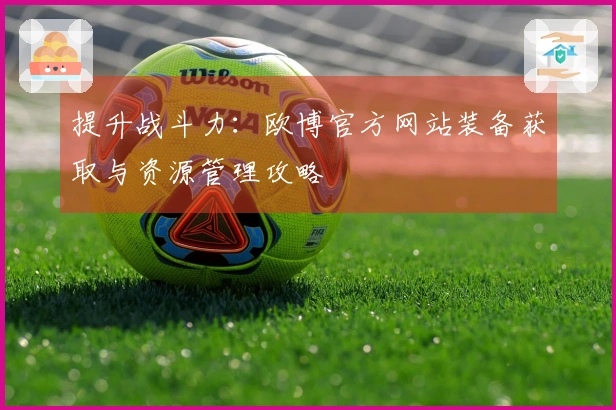 提升战斗力：欧博官方网站装备获取与资源管理攻略