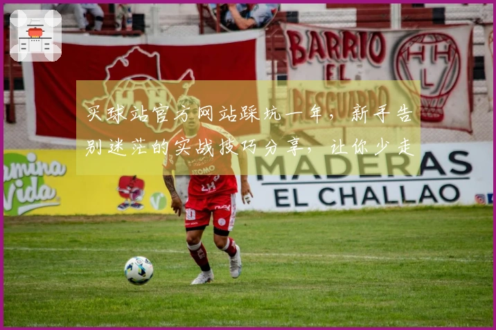 买球站官方网站踩坑一年，新手告别迷茫的实战技巧分享，让你少走弯路！