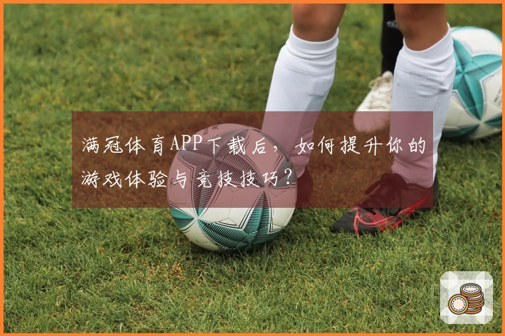 满冠体育APP下载后，如何提升你的游戏体验与竞技技巧？