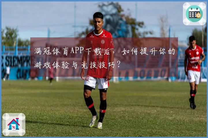 满冠体育APP下载后，如何提升你的游戏体验与竞技技巧？