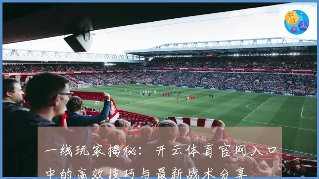 一线玩家揭秘：开云体育官网入口中的高效技巧与最新战术分享
