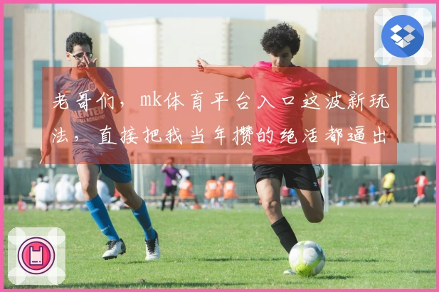 老哥们，mk体育平台入口这波新玩法，直接把我当年攒的绝活都逼出来了！