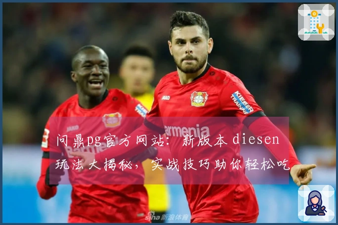 问鼎pg官方网站：新版本 diesen 玩法大揭秘，实战技巧助你轻松吃鸡！