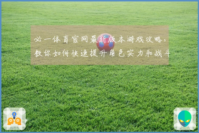 必一体育官网最新版本游戏攻略，教你如何快速提升角色实力和战斗技巧