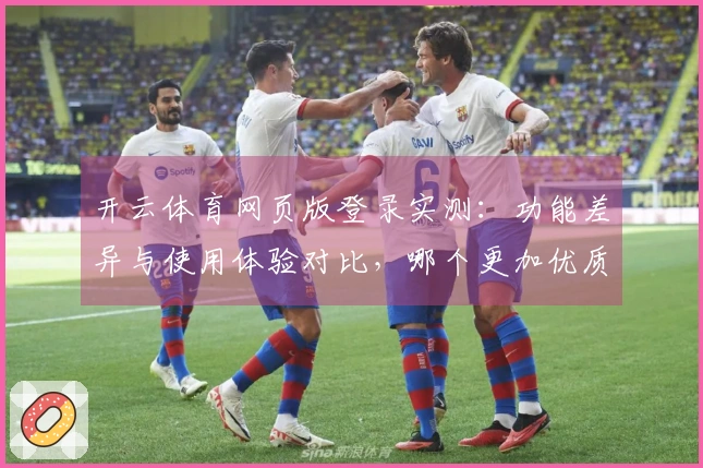 开云体育网页版登录实测：功能差异与使用体验对比，哪个更加优质？