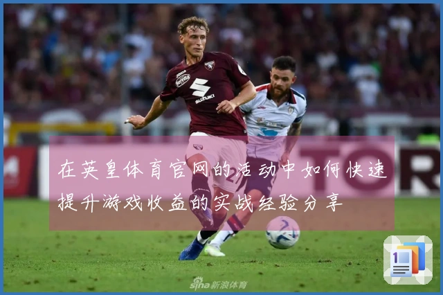 在英皇体育官网的活动中如何快速提升游戏收益的实战经验分享