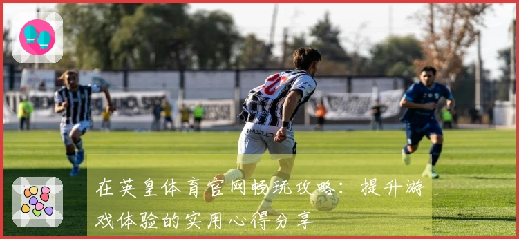 在英皇体育官网畅玩攻略：提升游戏体验的实用心得分享