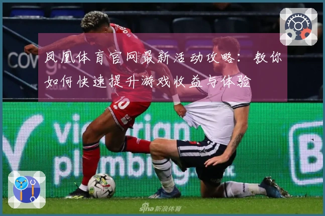 凤凰体育官网最新活动攻略：教你如何快速提升游戏收益与体验