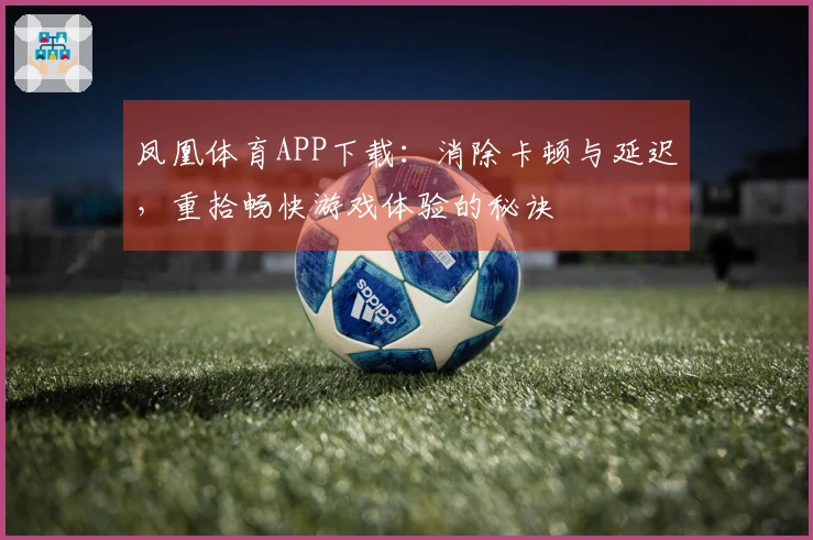 凤凰体育APP下载：消除卡顿与延迟，重拾畅快游戏体验的秘诀