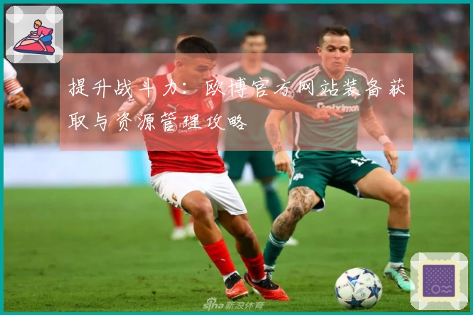 提升战斗力：欧博官方网站装备获取与资源管理攻略