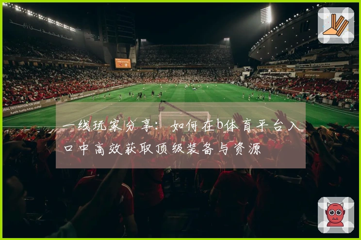 一线玩家分享：如何在b体育平台入口中高效获取顶级装备与资源