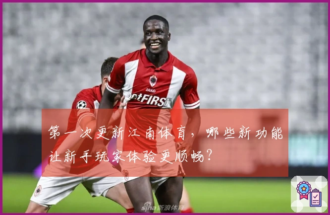 第一次更新江南体育，哪些新功能让新手玩家体验更顺畅？