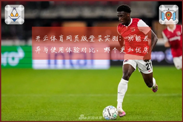 开云体育网页版登录实测：功能差异与使用体验对比，哪个更加优质？