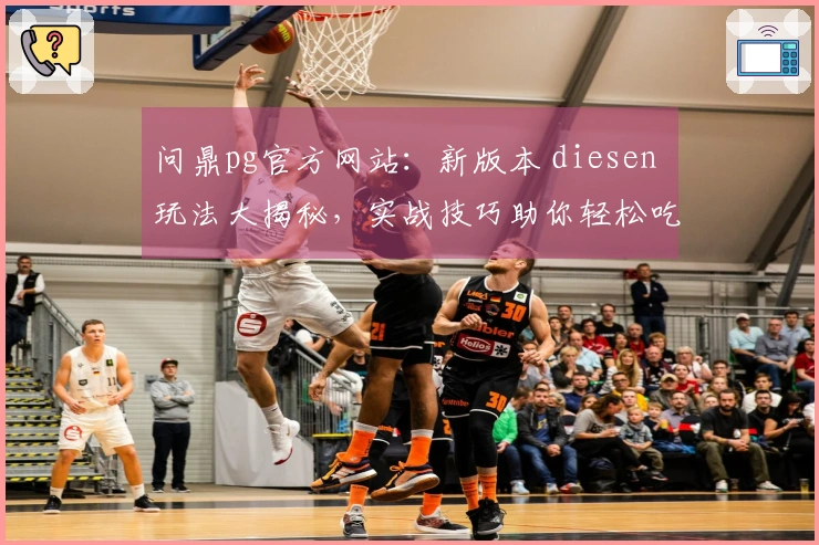 问鼎pg官方网站：新版本 diesen 玩法大揭秘，实战技巧助你轻松吃鸡！