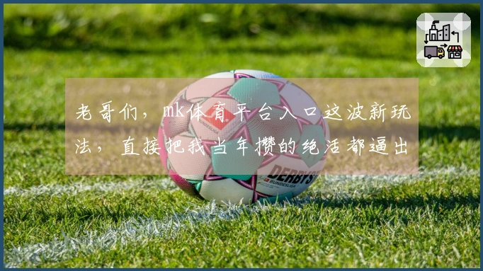 老哥们，mk体育平台入口这波新玩法，直接把我当年攒的绝活都逼出来了！
