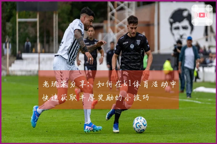 老玩家分享：如何在k1体育活动中快速获取丰厚奖励的小技巧