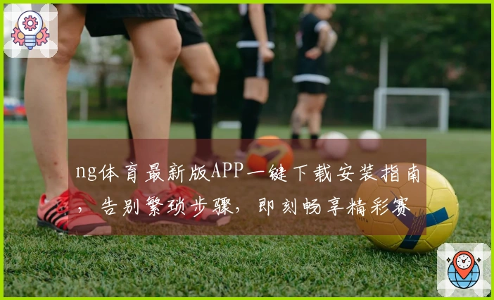 ng体育最新版APP一键下载安装指南，告别繁琐步骤，即刻畅享精彩赛事！