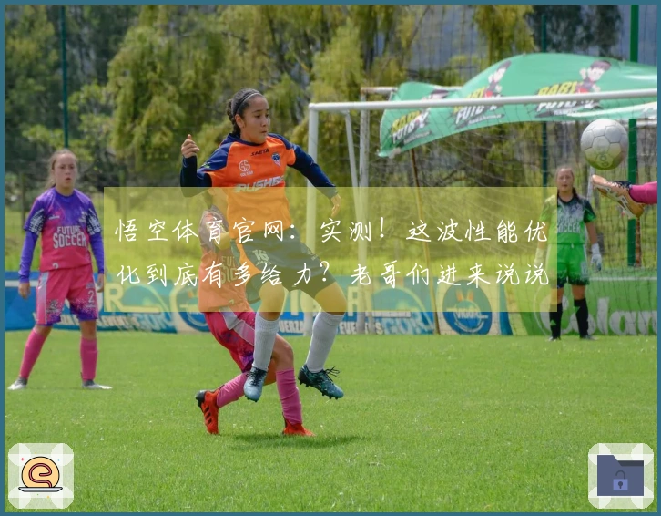 悟空体育官网：实测！这波性能优化到底有多给力？老哥们进来说说感受