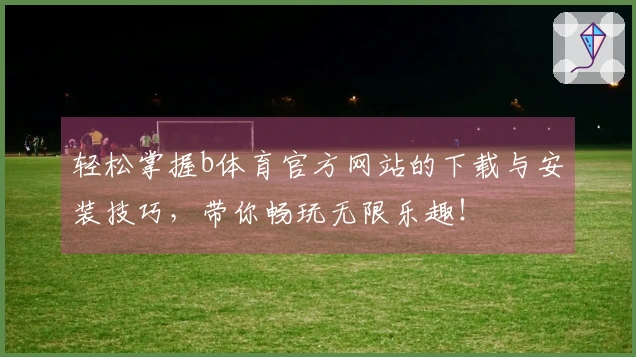 轻松掌握b体育官方网站的下载与安装技巧，带你畅玩无限乐趣！