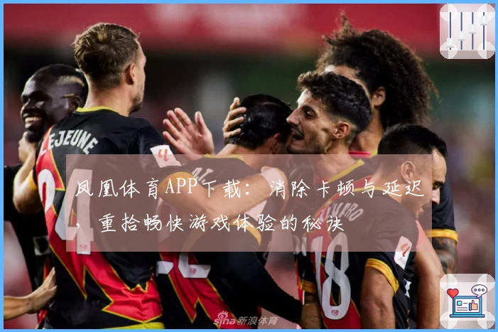 凤凰体育APP下载：消除卡顿与延迟，重拾畅快游戏体验的秘诀