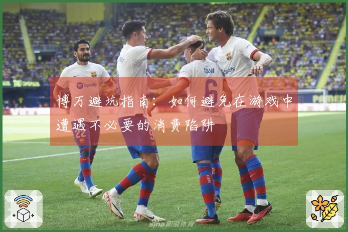 博万避坑指南：如何避免在游戏中遭遇不必要的消费陷阱