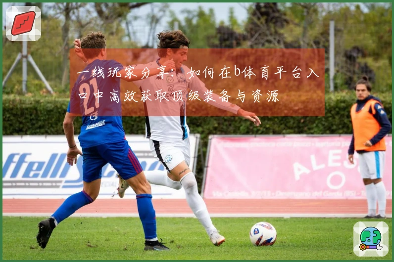 一线玩家分享：如何在b体育平台入口中高效获取顶级装备与资源