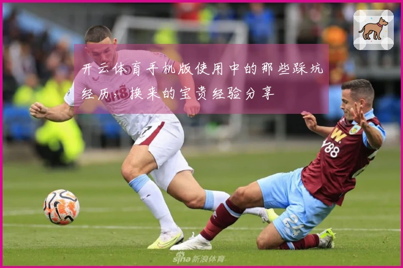 开云体育手机版使用中的那些踩坑经历，换来的宝贵经验分享
