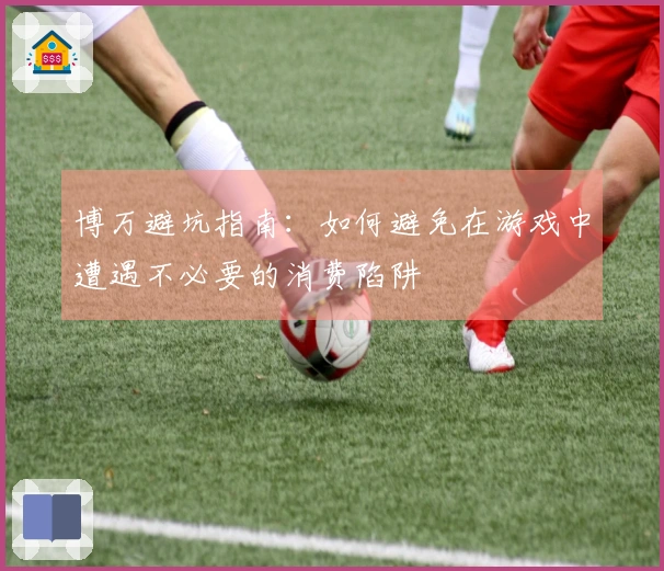 博万避坑指南：如何避免在游戏中遭遇不必要的消费陷阱