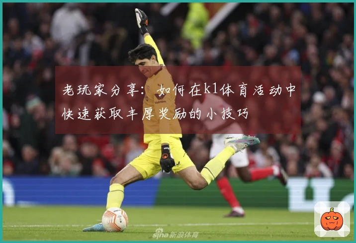 老玩家分享：如何在k1体育活动中快速获取丰厚奖励的小技巧