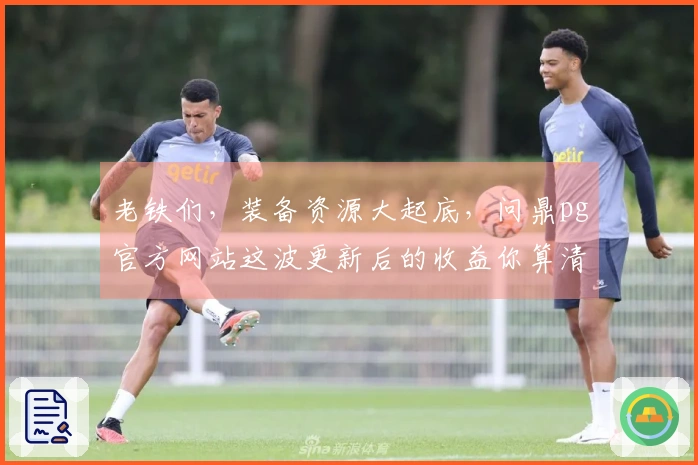 老铁们，装备资源大起底，问鼎pg官方网站这波更新后的收益你算清楚了吗？