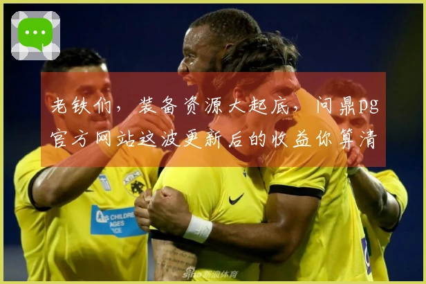 老铁们，装备资源大起底，问鼎pg官方网站这波更新后的收益你算清楚了吗？